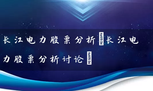 长江电力股票分析(长江电力股票分析讨论) 股票基础教程 第1张-学习理财网 长江电力股票分析(长江电力股票分析讨论) (https://www.cnq.net/) 股票基础教程 第1张