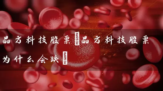 晶方科技股票(晶方科技股票为什么会跌) 股票基础教程 第1张-学习理财网 晶方科技股票(晶方科技股票为什么会跌) (https://www.cnq.net/) 股票基础教程 第1张