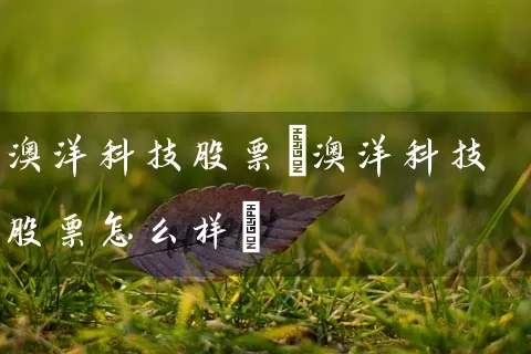 澳洋科技股票(澳洋科技股票怎么样) 股票基础教程 第1张-学习理财网 澳洋科技股票(澳洋科技股票怎么样) (https://www.cnq.net/) 股票基础教程 第1张