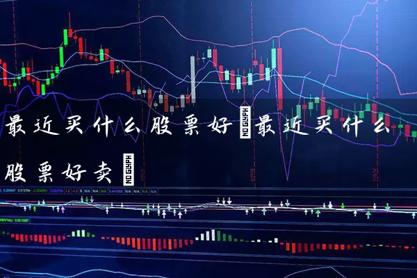 最近买什么股票好(最近买什么股票好卖) (https://www.cnq.net/) 股票基础教程 第1张