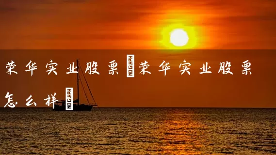 荣华实业股票(荣华实业股票怎么样) (https://www.cnq.net/) 股票基础教程 第1张