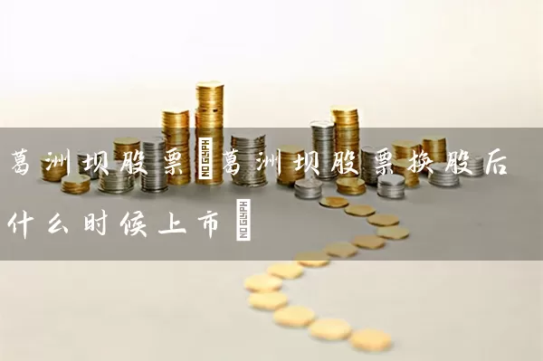 葛洲坝股票(葛洲坝股票换股后什么时候上市) (https://www.cnq.net/) 股票基础教程 第1张