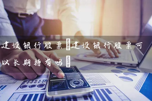 建设银行股票(建设银行股票可以长期持有吗) 股票基础教程 第1张-学习理财网 建设银行股票(建设银行股票可以长期持有吗) (https://www.cnq.net/) 股票基础教程 第1张