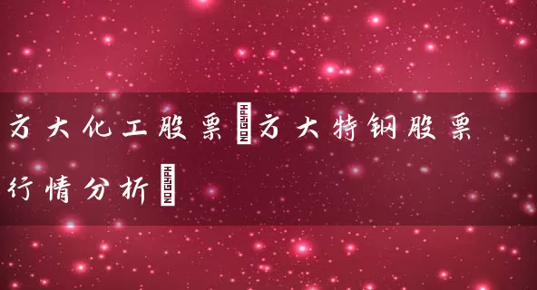 方大化工股票(方大特钢股票行情分析) (https://www.cnq.net/) 股票基础教程 第1张