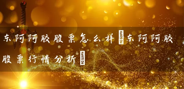 东阿阿胶股票怎么样(东阿阿胶股票行情分析) (https://www.cnq.net/) 股票基础教程 第1张