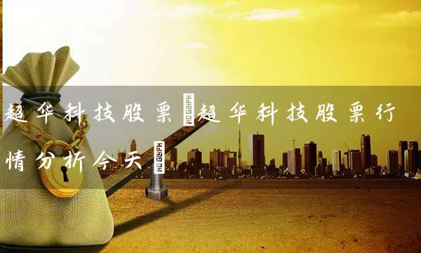 超华科技股票(超华科技股票行情分析今天) 股票基础教程 第1张-学习理财网 超华科技股票(超华科技股票行情分析今天) (https://www.cnq.net/) 股票基础教程 第1张
