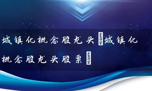 城镇化概念股龙头(城镇化概念股龙头股票) (https://www.cnq.net/) 股票基础教程 第1张