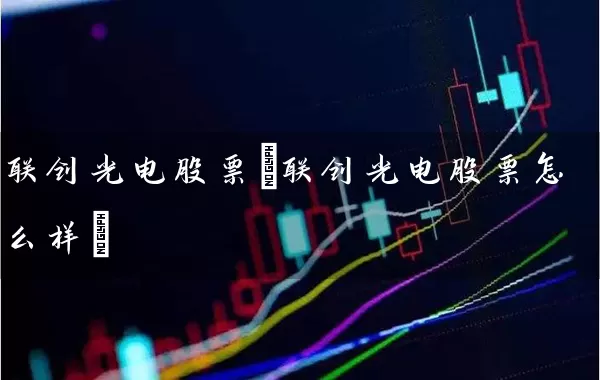 联创光电股票(联创光电股票怎么样) 股票基础教程 第1张-学习理财网 联创光电股票(联创光电股票怎么样) (https://www.cnq.net/) 股票基础教程 第1张