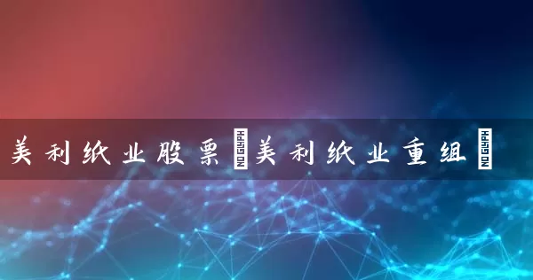 美利纸业股票(美利纸业重组) (https://www.cnq.net/) 股票基础教程 第1张