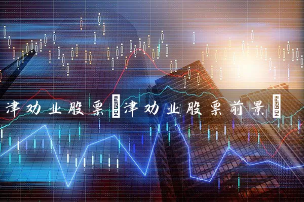 津劝业股票(津劝业股票前景) 股票基础教程 第1张-学习理财网 津劝业股票(津劝业股票前景) (https://www.cnq.net/) 股票基础教程 第1张