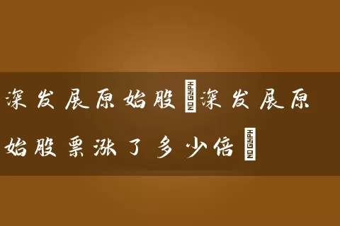 深发展原始股(深发展原始股票涨了多少倍) 股票基础教程 第1张-学习理财网 深发展原始股(深发展原始股票涨了多少倍) (https://www.cnq.net/) 股票基础教程 第1张
