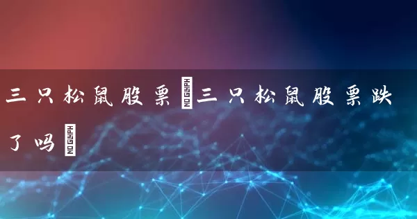 三只松鼠股票(三只松鼠股票跌了吗) (https://www.cnq.net/) 股票基础教程 第1张