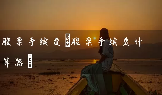 股票手续费(股票手续费计算器) 股票基础教程 第1张-学习理财网 股票手续费(股票手续费计算器) (https://www.cnq.net/) 股票基础教程 第1张