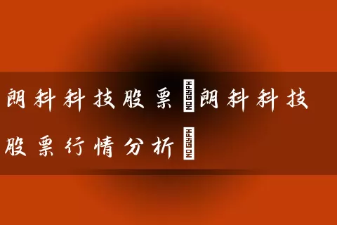 朗科科技股票(朗科科技股票行情分析) 股票基础教程 第1张-学习理财网 朗科科技股票(朗科科技股票行情分析) (https://www.cnq.net/) 股票基础教程 第1张