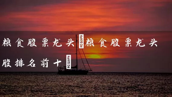 粮食股票龙头(粮食股票龙头股排名前十) 股票基础教程 第1张-学习理财网 粮食股票龙头(粮食股票龙头股排名前十) (https://www.cnq.net/) 股票基础教程 第1张