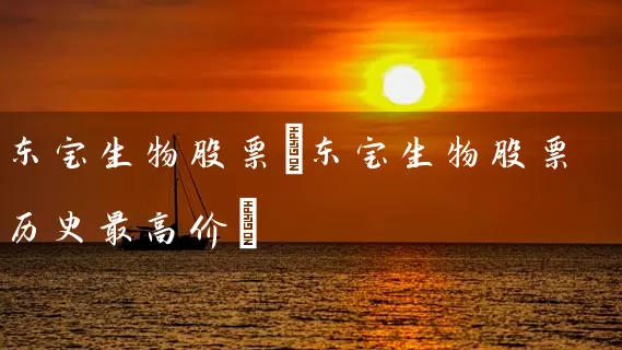 东宝生物股票(东宝生物股票历史最高价) (https://www.cnq.net/) 股票基础教程 第1张