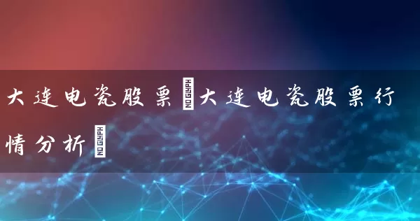 大连电瓷股票(大连电瓷股票行情分析) (https://www.cnq.net/) 股票基础教程 第1张