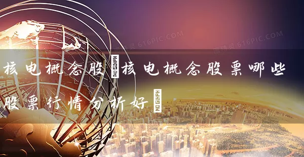 核电概念股(核电概念股票哪些股票行情分析好) 股票基础教程 第1张-学习理财网 核电概念股(核电概念股票哪些股票行情分析好) (https://www.cnq.net/) 股票基础教程 第1张