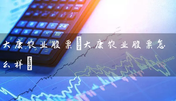 大康农业股票(大康农业股票怎么样) 股票基础教程 第1张-学习理财网 大康农业股票(大康农业股票怎么样) (https://www.cnq.net/) 股票基础教程 第1张