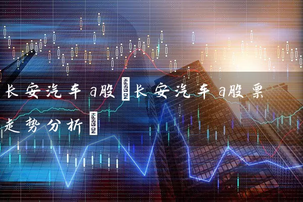 长安汽车a股(长安汽车a股票走势分析) (https://www.cnq.net/) 股票基础教程 第1张
