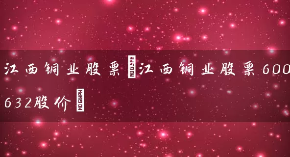 江西铜业股票(江西铜业股票600632股价) 股票基础教程 第1张-学习理财网 江西铜业股票(江西铜业股票600632股价) (https://www.cnq.net/) 股票基础教程 第1张