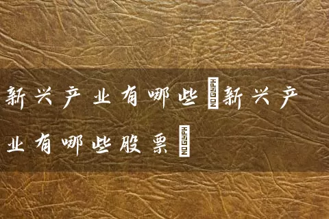 新兴产业有哪些(新兴产业有哪些股票) (https://www.cnq.net/) 股票基础教程 第1张