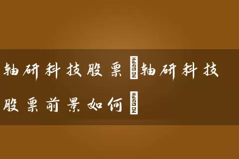 轴研科技股票(轴研科技股票前景如何) 股票基础教程 第1张-学习理财网 轴研科技股票(轴研科技股票前景如何) (https://www.cnq.net/) 股票基础教程 第1张