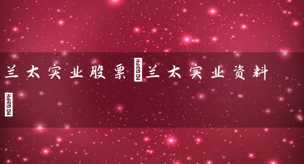 兰太实业股票(兰太实业资料) (https://www.cnq.net/) 股票基础教程 第1张