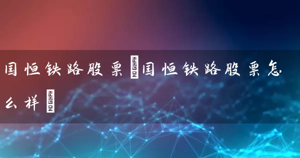 国恒铁路股票(国恒铁路股票怎么样) (https://www.cnq.net/) 股票基础教程 第1张