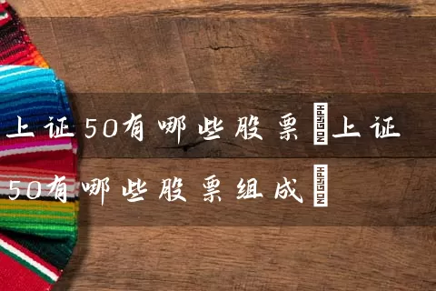 上证50有哪些股票(上证50有哪些股票组成) (https://www.cnq.net/) 股票基础教程 第1张