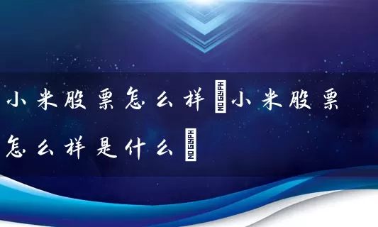 小米股票怎么样(小米股票怎么样是什么) 股票基础教程 第1张-学习理财网 小米股票怎么样(小米股票怎么样是什么) (https://www.cnq.net/) 股票基础教程 第1张