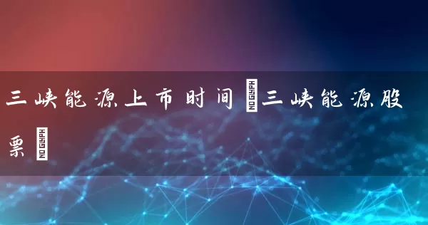 三峡能源上市时间(三峡能源股票) 股票基础教程 第1张-学习理财网 三峡能源上市时间(三峡能源股票) (https://www.cnq.net/) 股票基础教程 第1张