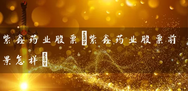 紫鑫药业股票(紫鑫药业股票前景怎样) (https://www.cnq.net/) 股票基础教程 第1张