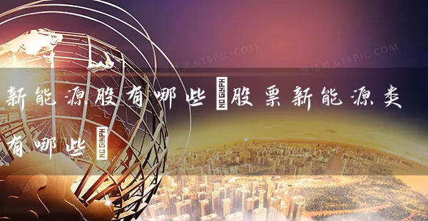 新能源股有哪些(股票新能源类有哪些) (https://www.cnq.net/) 股票基础教程 第1张