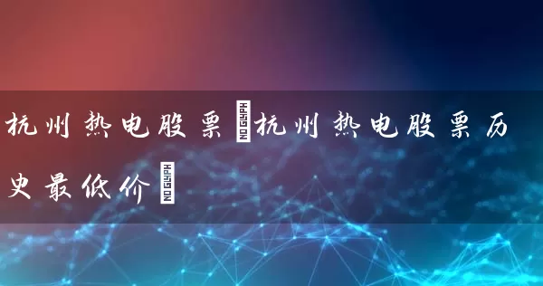杭州热电股票(杭州热电股票历史最低价) (https://www.cnq.net/) 股票基础教程 第1张