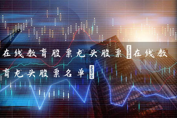 在线教育股票龙头股票(在线教育龙头股票名单) (https://www.cnq.net/) 股票基础教程 第1张