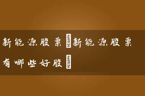 新能源股票(新能源股票有哪些好股) 股票基础教程 第1张-学习理财网 新能源股票(新能源股票有哪些好股) (https://www.cnq.net/) 股票基础教程 第1张