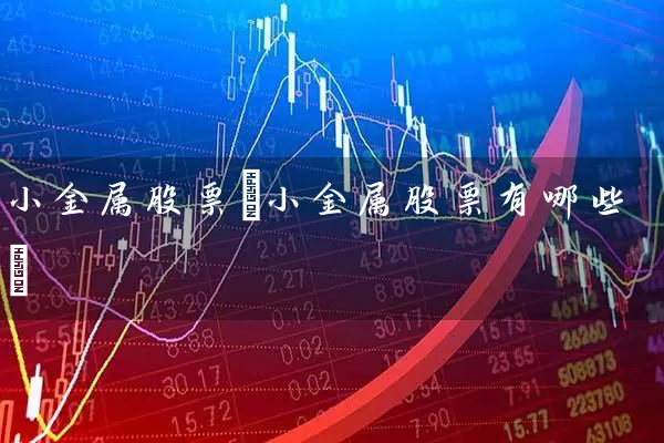 小金属股票(小金属股票有哪些) 股票基础教程 第1张-学习理财网 小金属股票(小金属股票有哪些) (https://www.cnq.net/) 股票基础教程 第1张