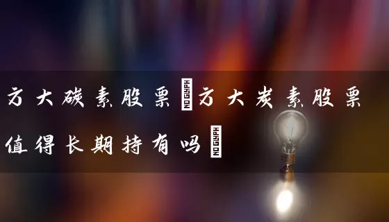方大碳素股票(方大炭素股票值得长期持有吗) (https://www.cnq.net/) 股票基础教程 第1张
