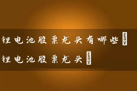 锂电池股票龙头有哪些(锂电池股票龙头) 股票基础教程 第1张-学习理财网 锂电池股票龙头有哪些(锂电池股票龙头) (https://www.cnq.net/) 股票基础教程 第1张