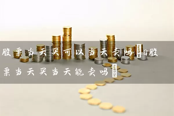 股票当天买可以当天卖吗(a股票当天买当天能卖吗) (https://www.cnq.net/) 股票基础教程 第1张