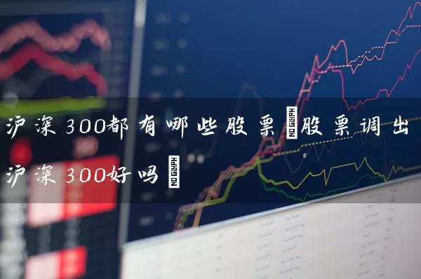 沪深300都有哪些股票(股票调出沪深300好吗) (https://www.cnq.net/) 股票基础教程 第1张