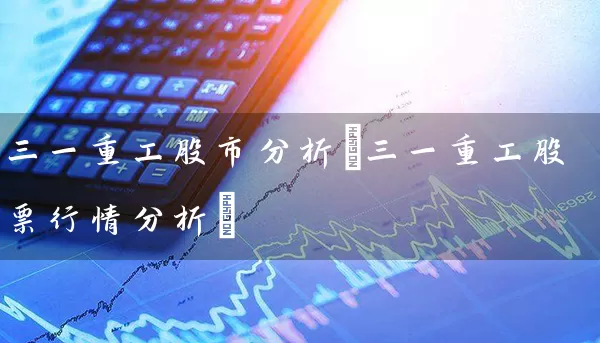 三一重工股市分析(三一重工股票行情分析) 股票基础教程 第1张-学习理财网 三一重工股市分析(三一重工股票行情分析) (https://www.cnq.net/) 股票基础教程 第1张