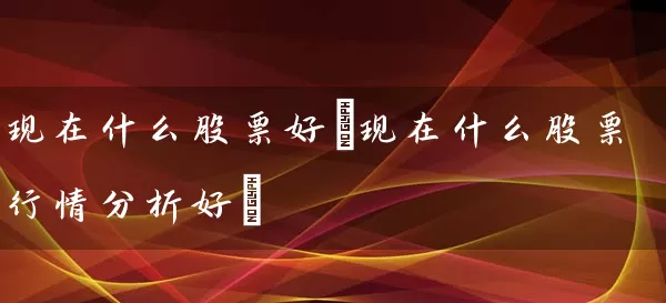 现在什么股票好(现在什么股票行情分析好) (https://www.cnq.net/) 股票基础教程 第1张