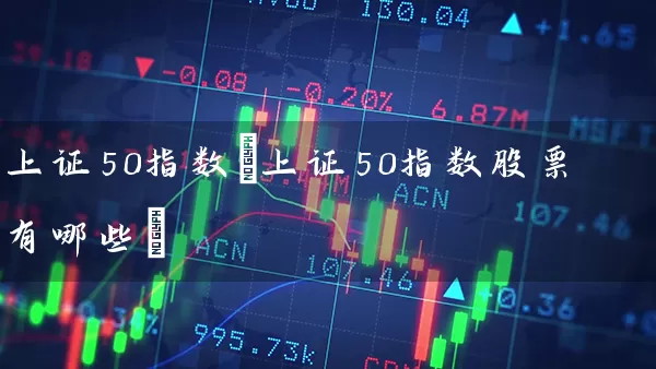 上证50指数(上证50指数股票有哪些) 股票基础教程 第1张-学习理财网 上证50指数(上证50指数股票有哪些) (https://www.cnq.net/) 股票基础教程 第1张