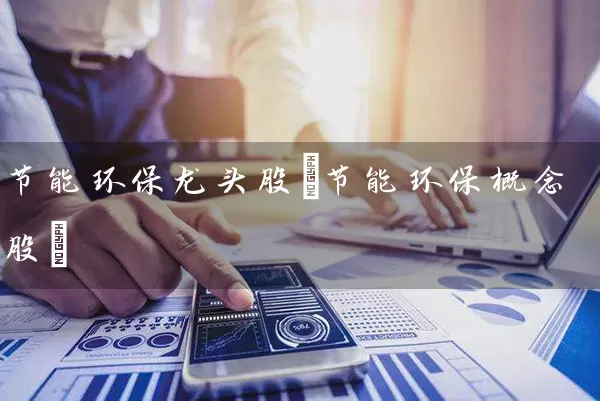 节能环保龙头股(节能环保概念股) 股票基础教程 第1张-学习理财网 节能环保龙头股(节能环保概念股) (https://www.cnq.net/) 股票基础教程 第1张