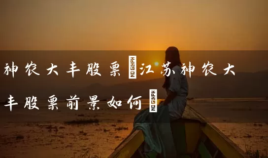 神农大丰股票(江苏神农大丰股票前景如何) (https://www.cnq.net/) 股票基础教程 第1张
