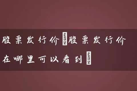 股票发行价(股票发行价在哪里可以看到) (https://www.cnq.net/) 股票基础教程 第1张
