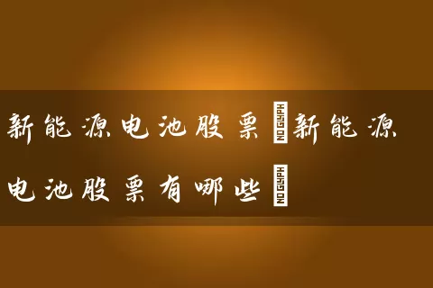 新能源电池股票(新能源电池股票有哪些) (https://www.cnq.net/) 股票基础教程 第1张