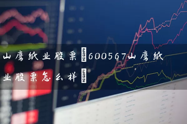 山鹰纸业股票(600567山鹰纸业股票怎么样) (https://www.cnq.net/) 股票基础教程 第1张